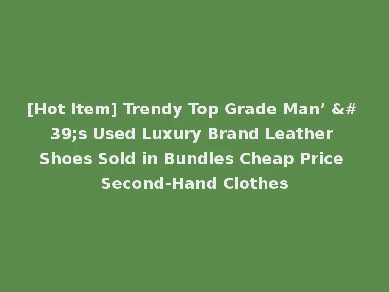[Hot Item] Trendy Top Grade Man’ 's Used Luxury Brand Leather Shoes Sold in Bundles Cheap Price Second-Hand Clothes
