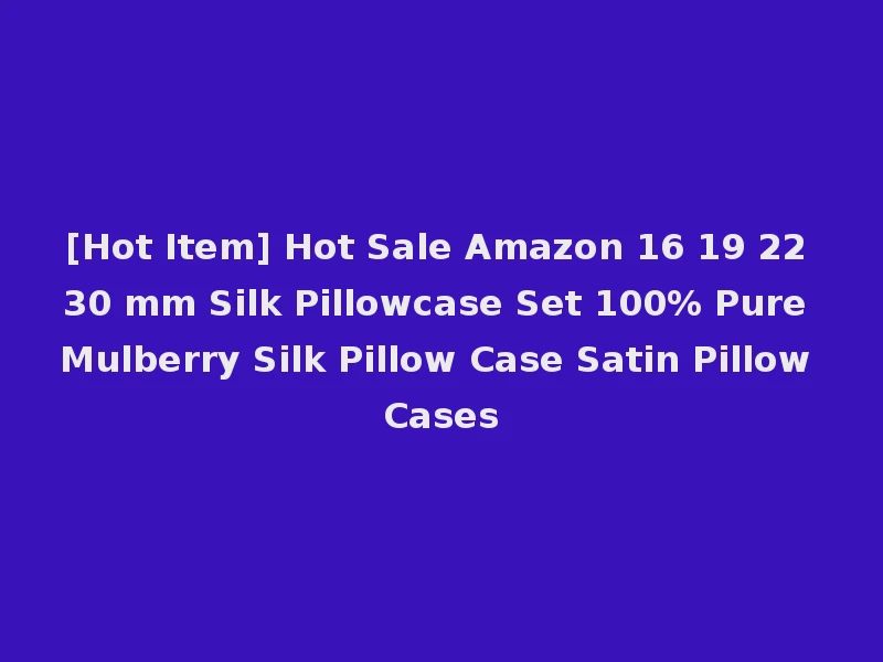[Hot Item] Hot Sale Amazon 16 19 22 30 mm Silk Pillowcase Set 100% Pure Mulberry Silk Pillow Case Satin Pillow Cases