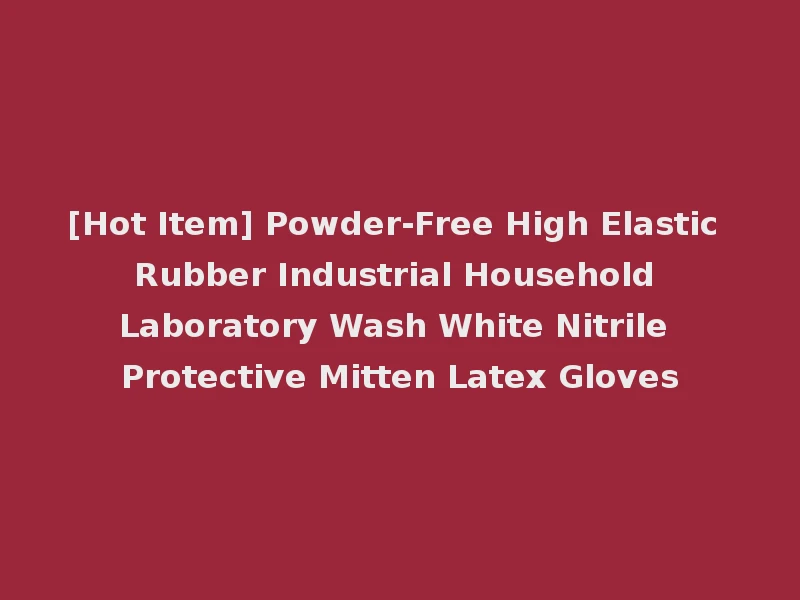 [Hot Item] Powder-Free High Elastic Rubber Industrial Household Laboratory Wash White Nitrile Protective Mitten Latex Gloves