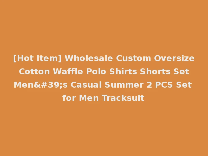 [Hot Item] Wholesale Custom Oversize Cotton Waffle Polo Shirts Shorts Set Men's Casual Summer 2 PCS Set for Men Tracksuit