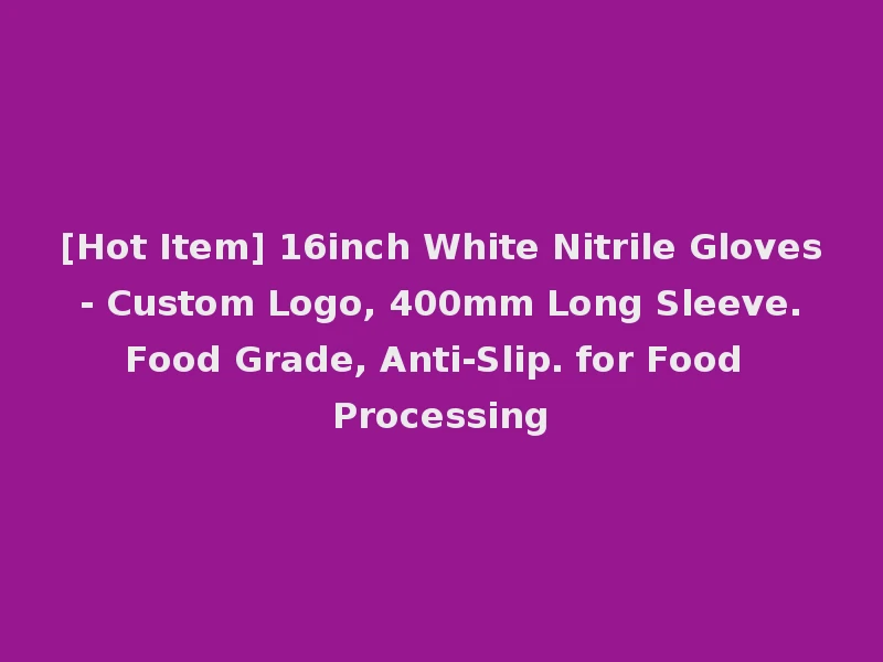 [Hot Item] 16inch White Nitrile Gloves - Custom Logo, 400mm Long Sleeve. Food Grade, Anti-Slip. for Food Processing