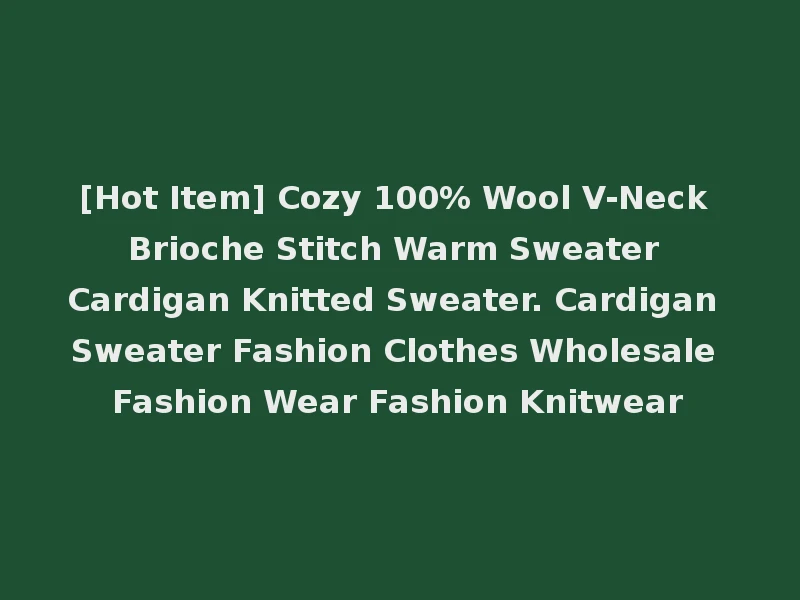 [Hot Item] Cozy 100% Wool V-Neck Brioche Stitch Warm Sweater Cardigan Knitted Sweater. Cardigan Sweater Fashion Clothes Wholesale Fashion Wear Fashion Knitwear