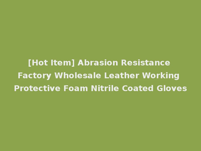 [Hot Item] Abrasion Resistance Factory Wholesale Leather Working Protective Foam Nitrile Coated Gloves