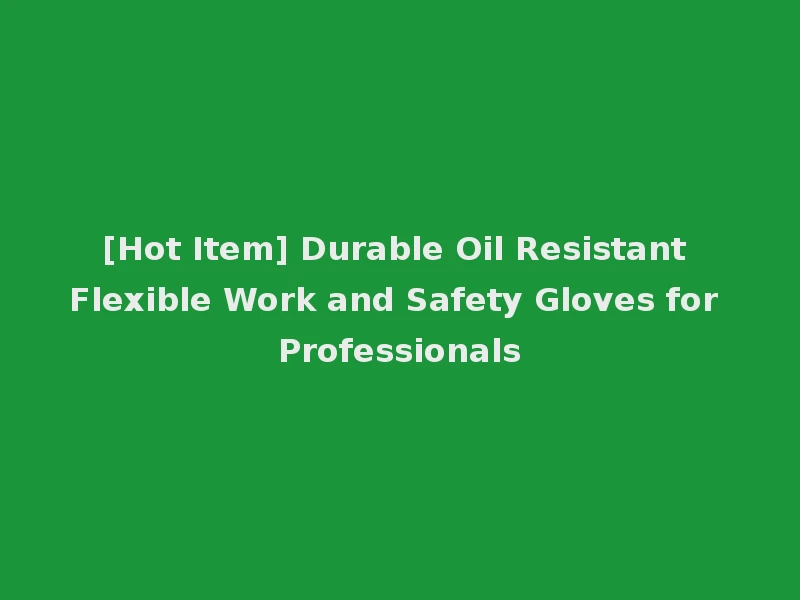 [Hot Item] Durable Oil Resistant Flexible Work and Safety Gloves for Professionals