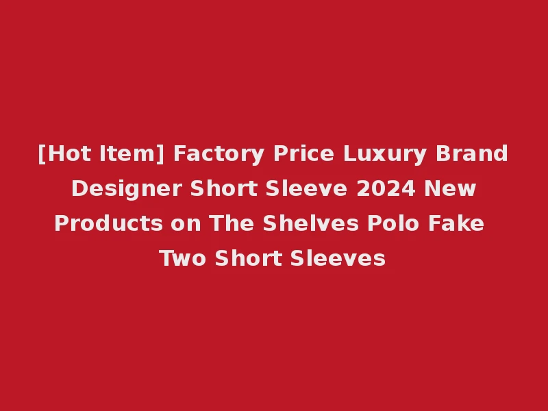 [Hot Item] Factory Price Luxury Brand Designer Short Sleeve 2024 New Products on The Shelves Polo Fake Two Short Sleeves