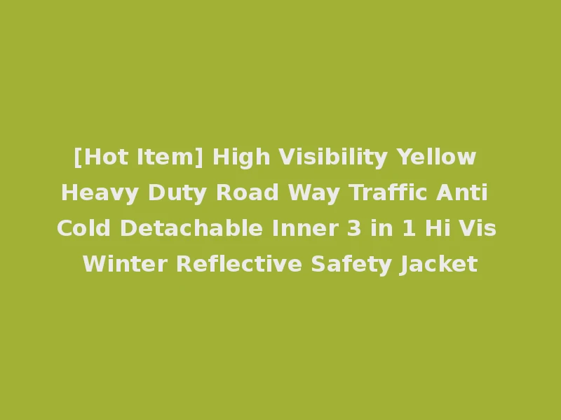 [Hot Item] High Visibility Yellow Heavy Duty Road Way Traffic Anti Cold Detachable Inner 3 in 1 Hi Vis Winter Reflective Safety Jacket