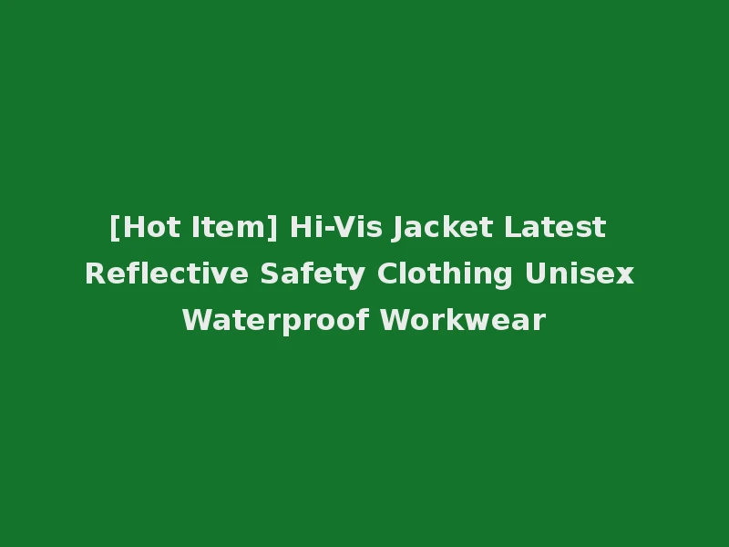 [Hot Item] Hi-Vis Jacket Latest Reflective Safety Clothing Unisex Waterproof Workwear