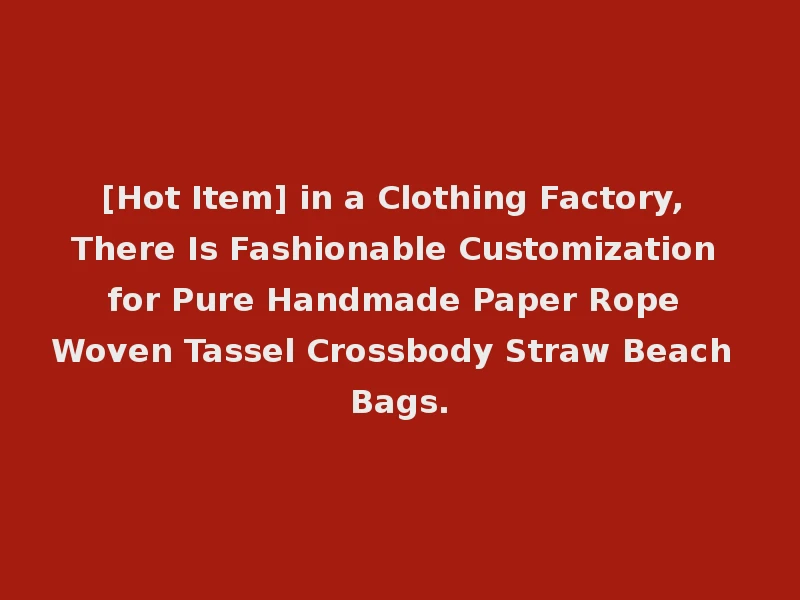 [Hot Item] in a Clothing Factory, There Is Fashionable Customization for Pure Handmade Paper Rope Woven Tassel Crossbody Straw Beach Bags.