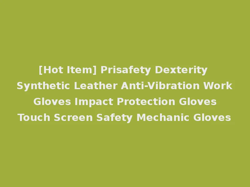 [Hot Item] Prisafety Dexterity Synthetic Leather Anti-Vibration Work Gloves Impact Protection Gloves Touch Screen Safety Mechanic Gloves