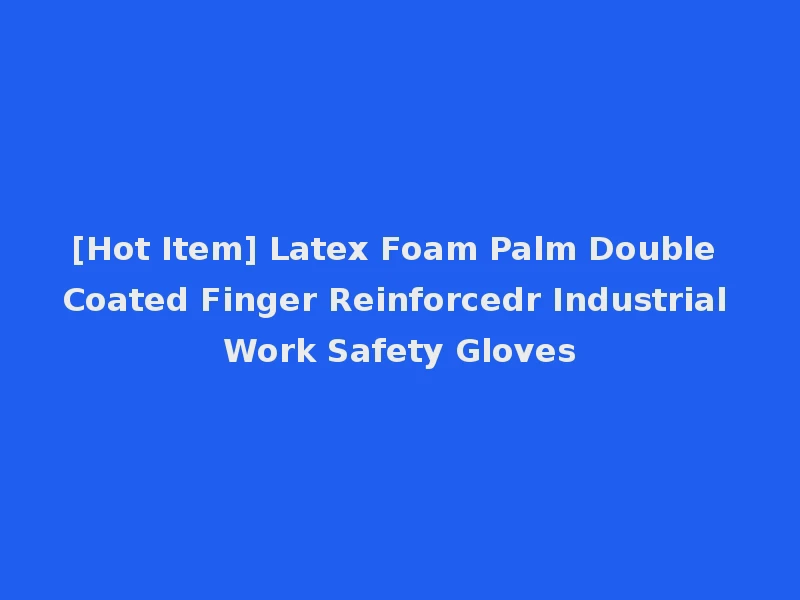 [Hot Item] Latex Foam Palm Double Coated Finger Reinforcedr Industrial Work Safety Gloves