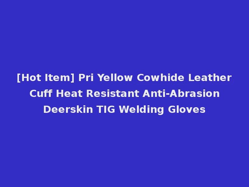 [Hot Item] Pri Yellow Cowhide Leather Cuff Heat Resistant Anti-Abrasion Deerskin TIG Welding Gloves