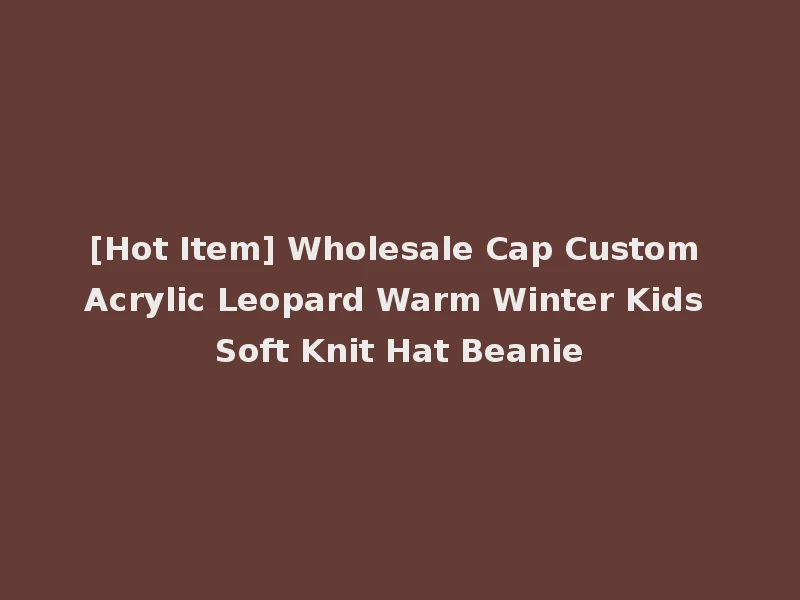 [Hot Item] Wholesale Cap Custom Acrylic Leopard Warm Winter Kids Soft Knit Hat Beanie