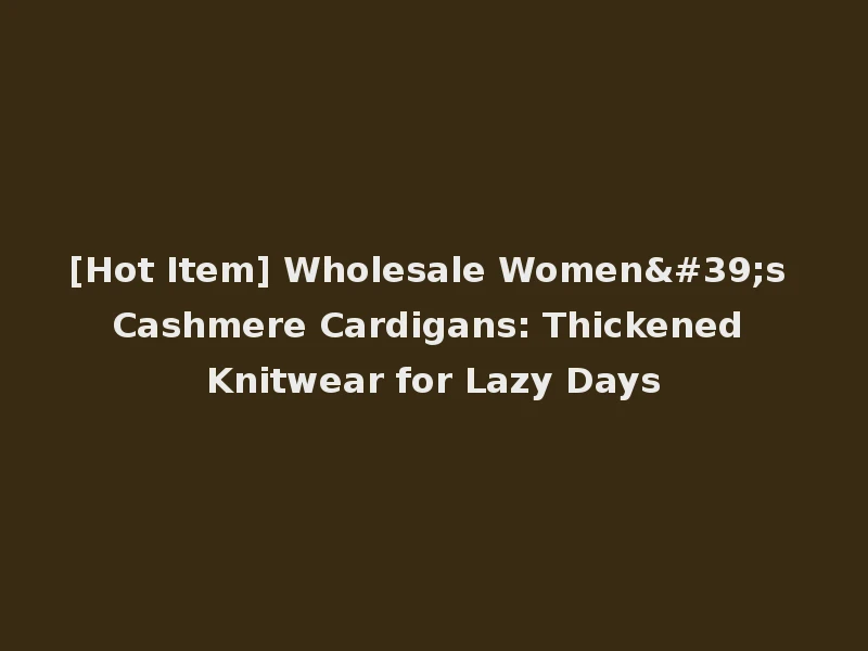 [Hot Item] Wholesale Women's Cashmere Cardigans: Thickened Knitwear for Lazy Days