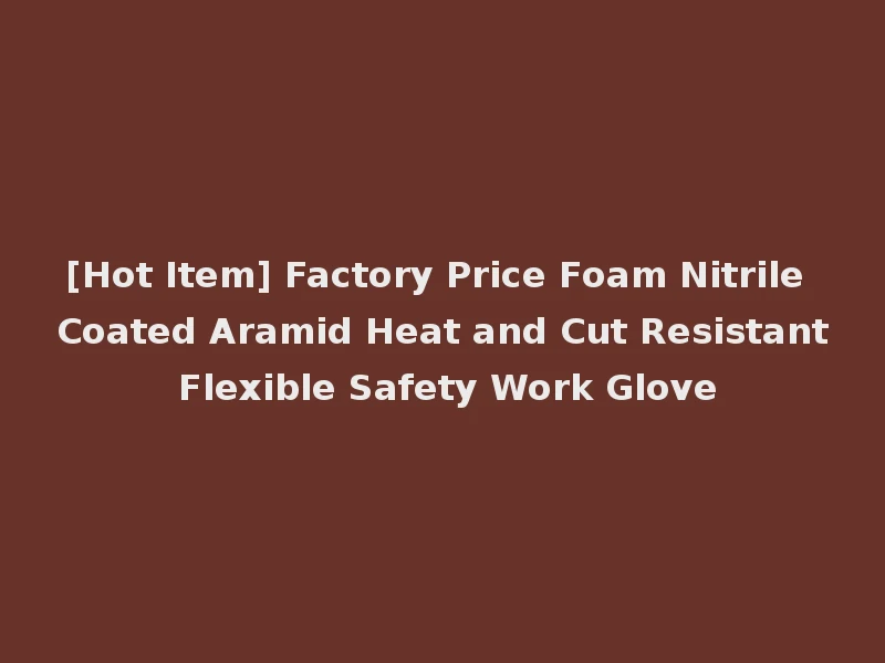 [Hot Item] Factory Price Foam Nitrile Coated Aramid Heat and Cut Resistant Flexible Safety Work Glove