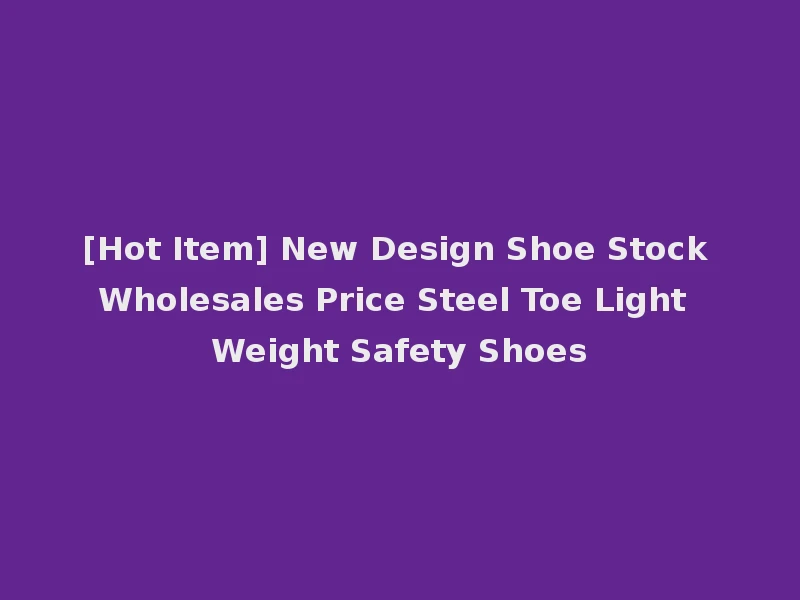 [Hot Item] New Design Shoe Stock Wholesales Price Steel Toe Light Weight Safety Shoes