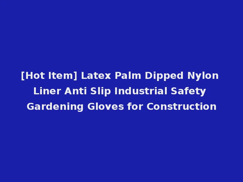 [Hot Item] Latex Palm Dipped Nylon Liner Anti Slip Industrial Safety Gardening Gloves for Construction