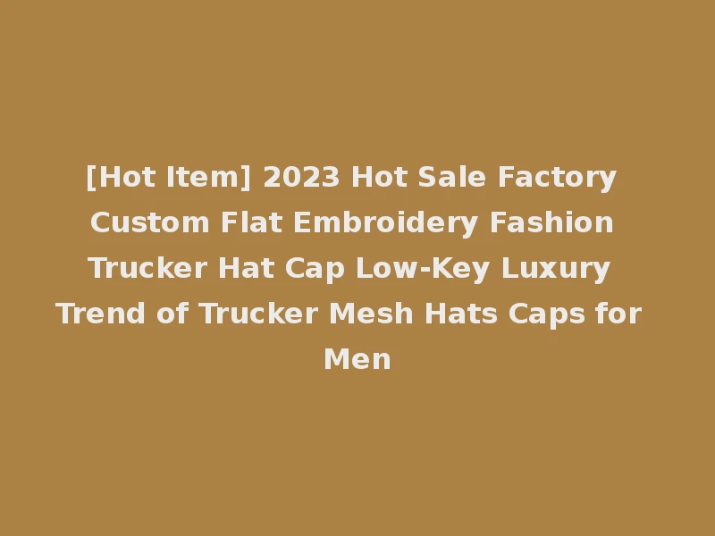 [Hot Item] 2023 Hot Sale Factory Custom Flat Embroidery Fashion Trucker Hat Cap Low-Key Luxury Trend of Trucker Mesh Hats Caps for Men