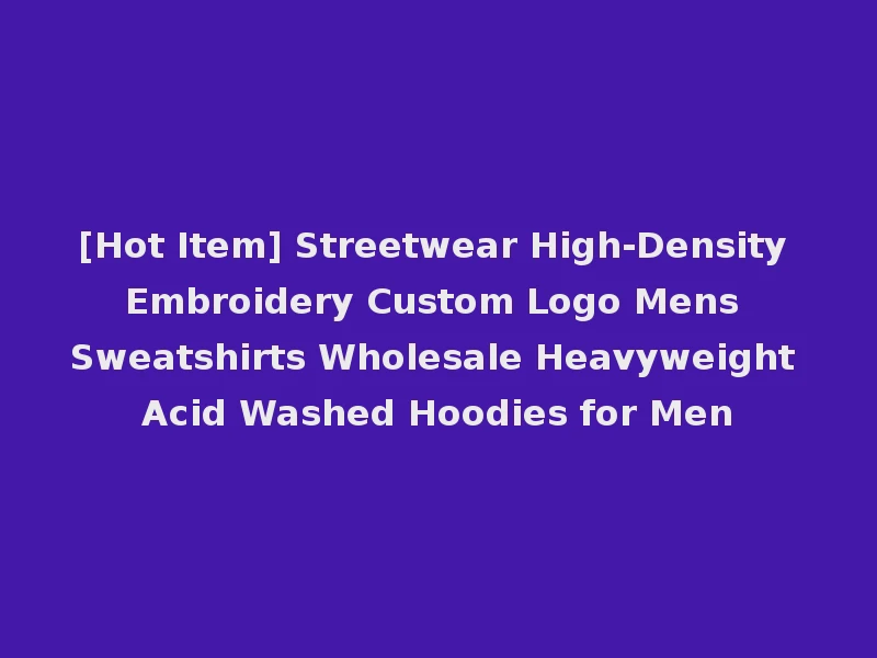 [Hot Item] Streetwear High-Density Embroidery Custom Logo Mens Sweatshirts Wholesale Heavyweight Acid Washed Hoodies for Men