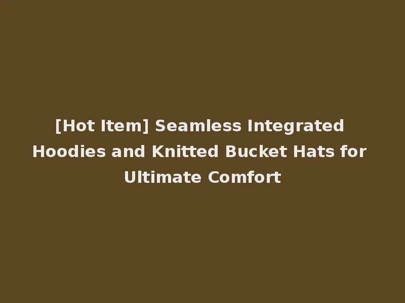 [Hot Item] Seamless Integrated Hoodies and Knitted Bucket Hats for Ultimate Comfort