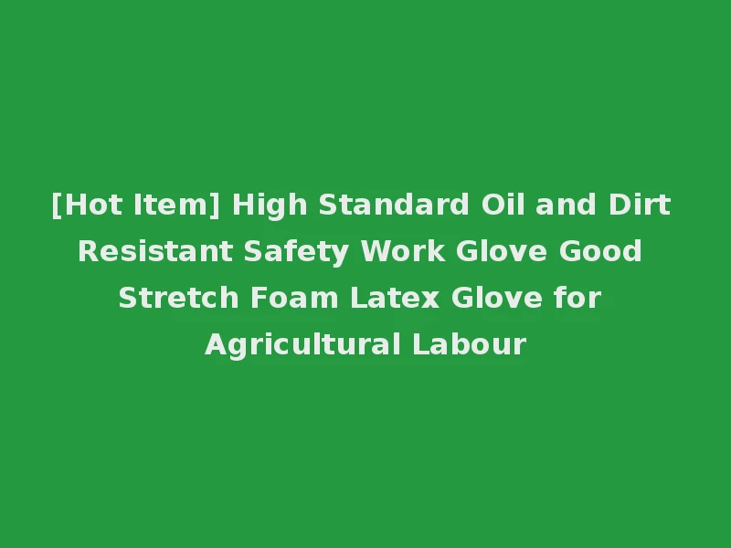 [Hot Item] High Standard Oil and Dirt Resistant Safety Work Glove Good Stretch Foam Latex Glove for Agricultural Labour