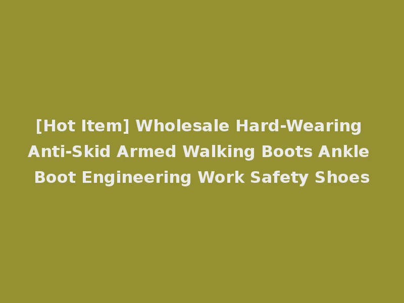 [Hot Item] Wholesale Hard-Wearing Anti-Skid Armed Walking Boots Ankle Boot Engineering Work Safety Shoes