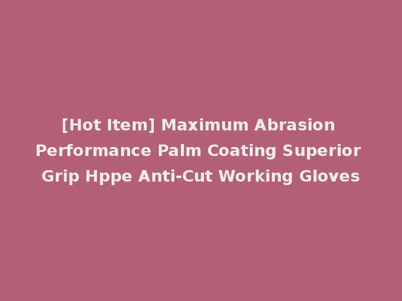 [Hot Item] Maximum Abrasion Performance Palm Coating Superior Grip Hppe Anti-Cut Working Gloves