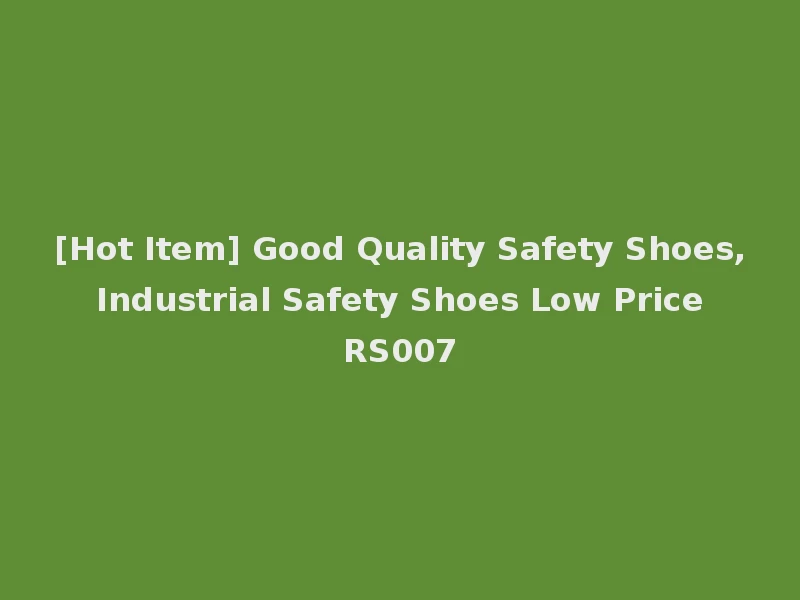 [Hot Item] Good Quality Safety Shoes, Industrial Safety Shoes Low Price RS007