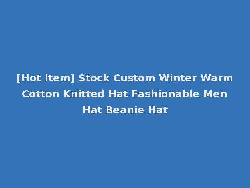 [Hot Item] Stock Custom Winter Warm Cotton Knitted Hat Fashionable Men Hat Beanie Hat