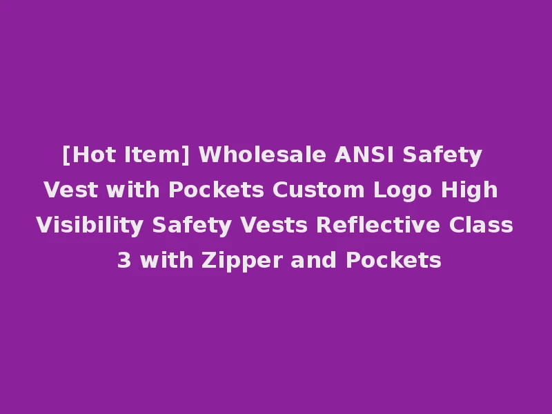 [Hot Item] Wholesale ANSI Safety Vest with Pockets Custom Logo High Visibility Safety Vests Reflective Class 3 with Zipper and Pockets