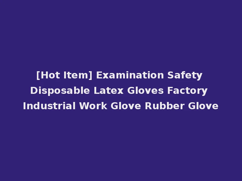 [Hot Item] Examination Safety Disposable Latex Gloves Factory Industrial Work Glove Rubber Glove
