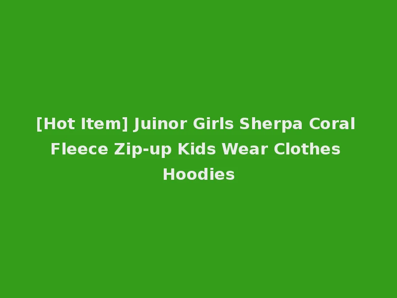 [Hot Item] Juinor Girls Sherpa Coral Fleece Zip-up Kids Wear Clothes Hoodies