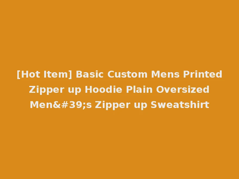 [Hot Item] Basic Custom Mens Printed Zipper up Hoodie Plain Oversized Men's Zipper up Sweatshirt