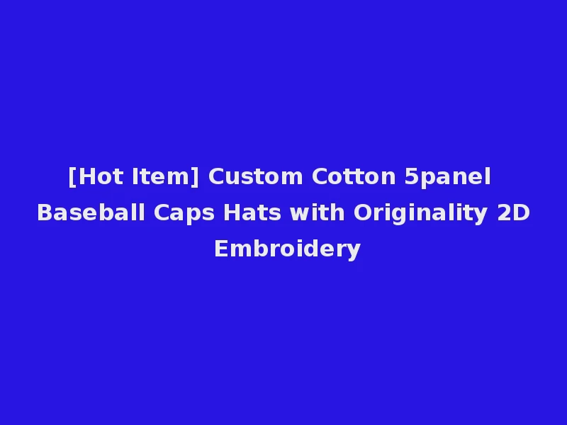 [Hot Item] Custom Cotton 5panel Baseball Caps Hats with Originality 2D Embroidery