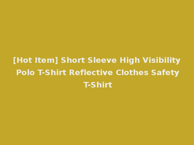 [Hot Item] Short Sleeve High Visibility Polo T-Shirt Reflective Clothes Safety T-Shirt