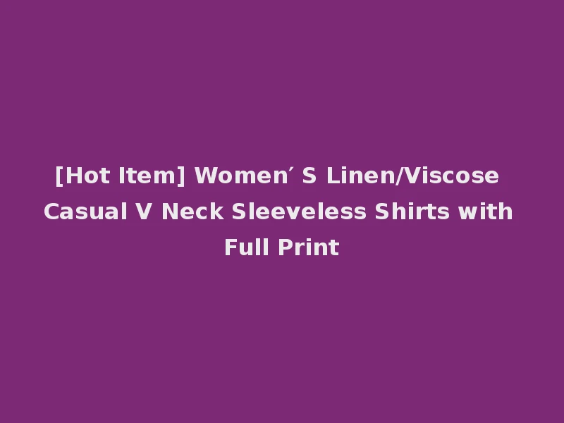 [Hot Item] Women′ S Linen/Viscose Casual V Neck Sleeveless Shirts with Full Print