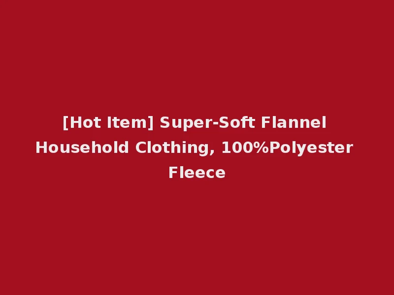 [Hot Item] Super-Soft Flannel Household Clothing, 100%Polyester Fleece
