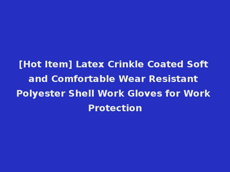 [Hot Item] Latex Crinkle Coated Soft and Comfortable Wear Resistant Polyester Shell Work Gloves for Work Protection