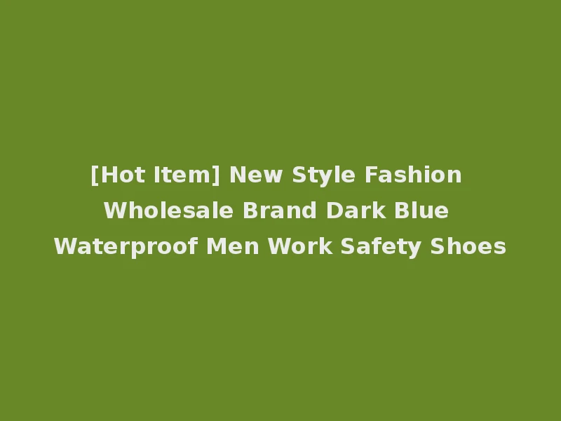 [Hot Item] New Style Fashion Wholesale Brand Dark Blue Waterproof Men Work Safety Shoes
