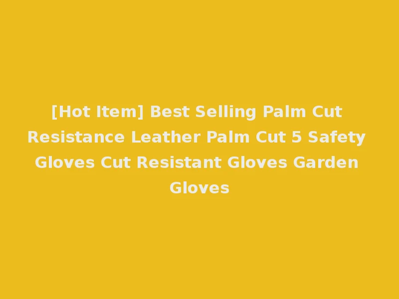 [Hot Item] Best Selling Palm Cut Resistance Leather Palm Cut 5 Safety Gloves Cut Resistant Gloves Garden Gloves