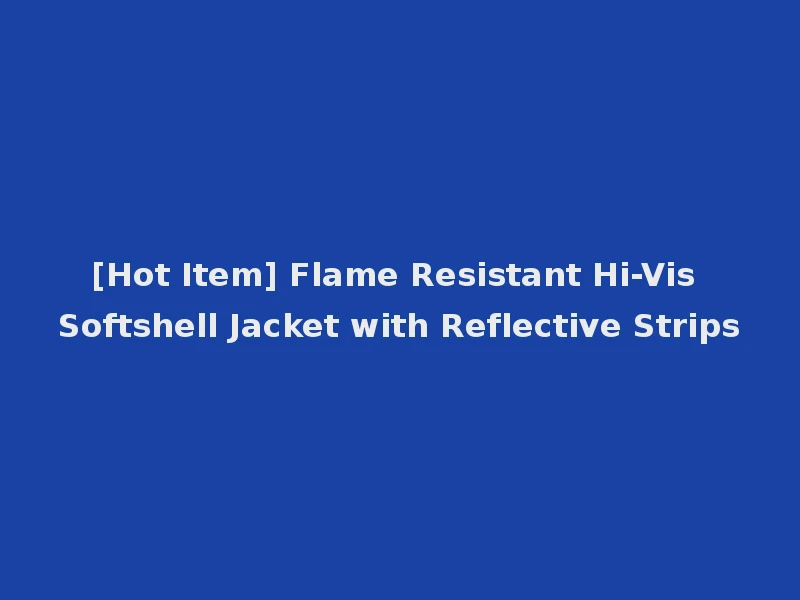 [Hot Item] Flame Resistant Hi-Vis Softshell Jacket with Reflective Strips