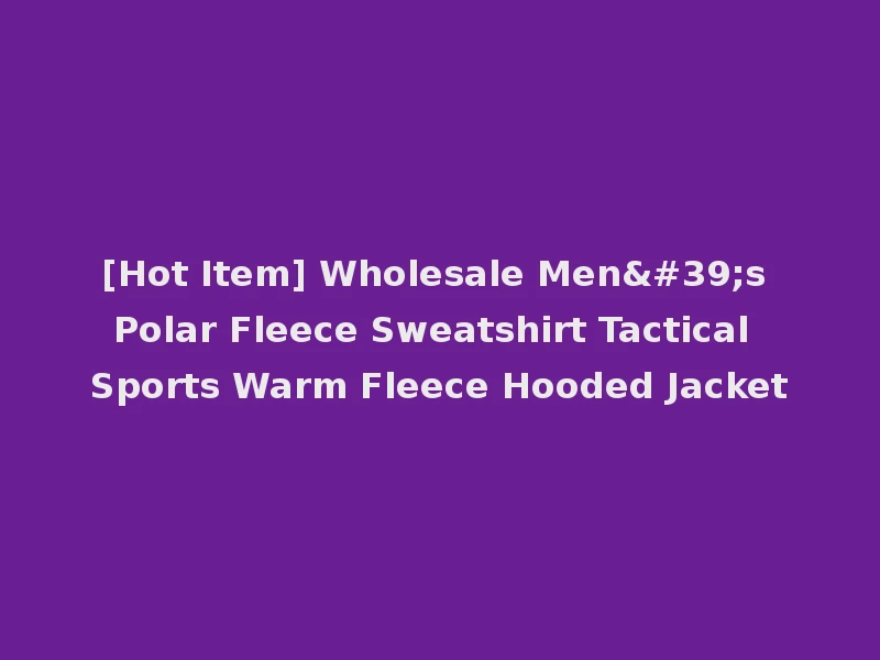 [Hot Item] Wholesale Men's Polar Fleece Sweatshirt Tactical Sports Warm Fleece Hooded Jacket