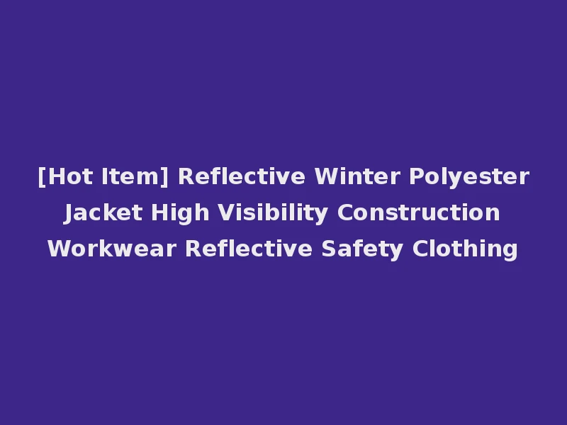 [Hot Item] Reflective Winter Polyester Jacket High Visibility Construction Workwear Reflective Safety Clothing