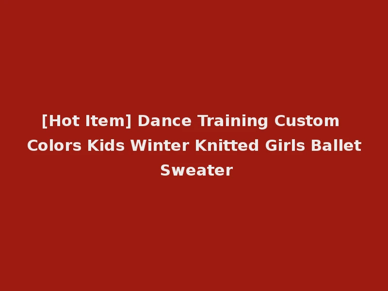 [Hot Item] Dance Training Custom Colors Kids Winter Knitted Girls Ballet Sweater