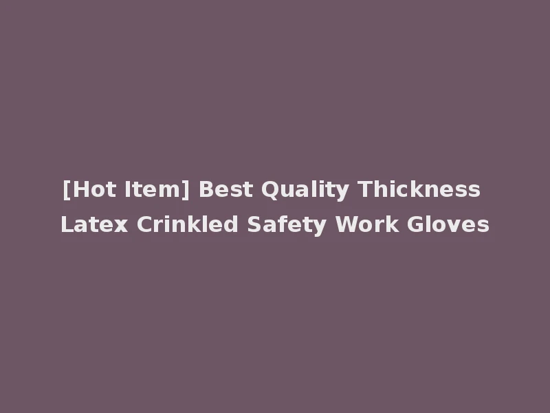 [Hot Item] Best Quality Thickness Latex Crinkled Safety Work Gloves
