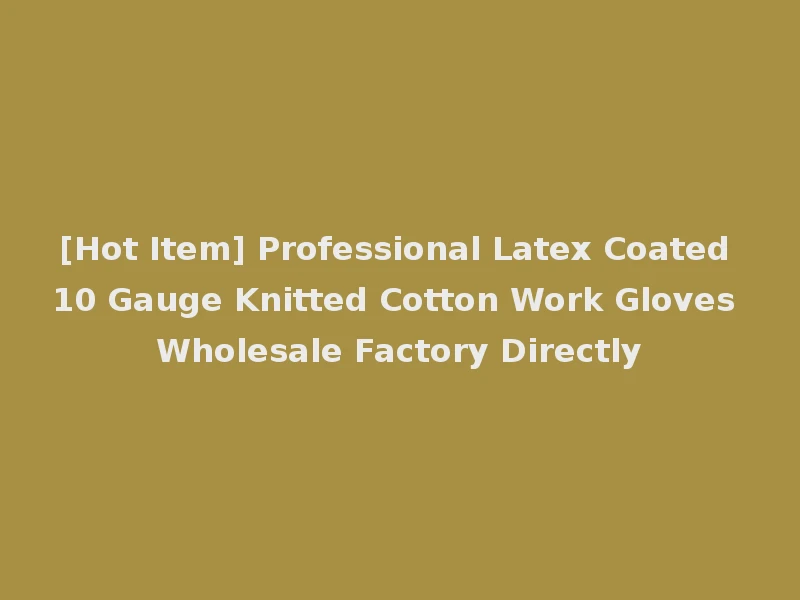 [Hot Item] Professional Latex Coated 10 Gauge Knitted Cotton Work Gloves Wholesale Factory Directly