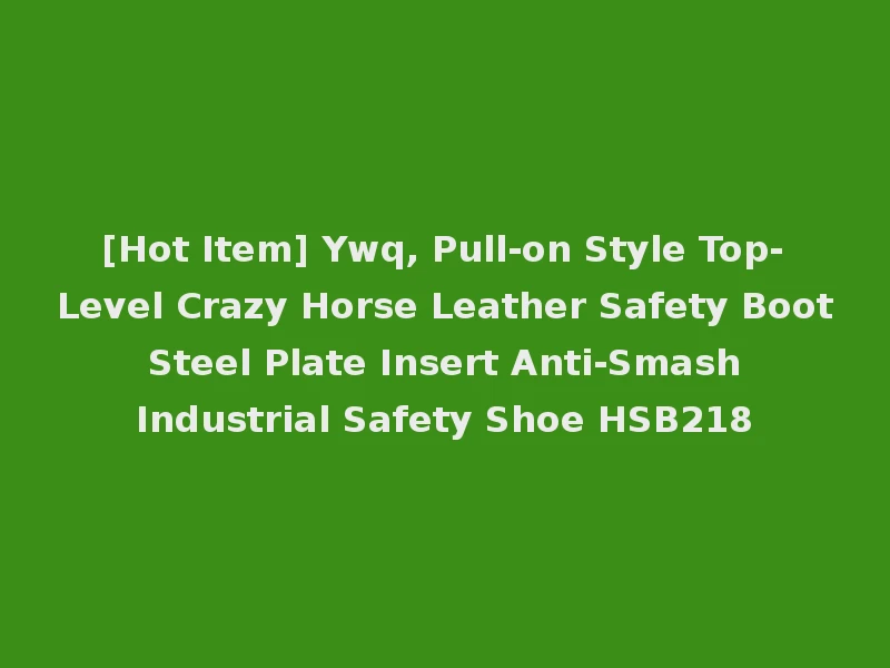[Hot Item] Ywq, Pull-on Style Top-Level Crazy Horse Leather Safety Boot Steel Plate Insert Anti-Smash Industrial Safety Shoe HSB218