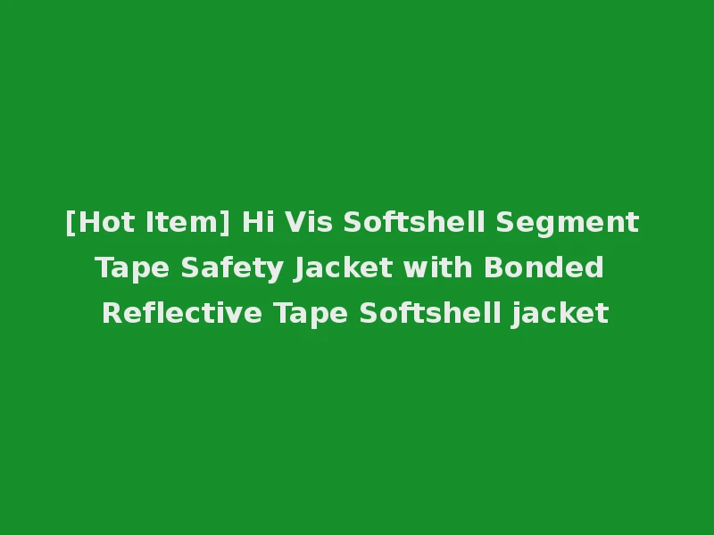 [Hot Item] Hi Vis Softshell Segment Tape Safety Jacket with Bonded Reflective Tape Softshell jacket