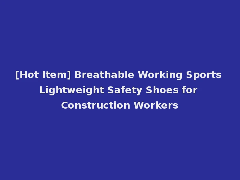 [Hot Item] Breathable Working Sports Lightweight Safety Shoes for Construction Workers