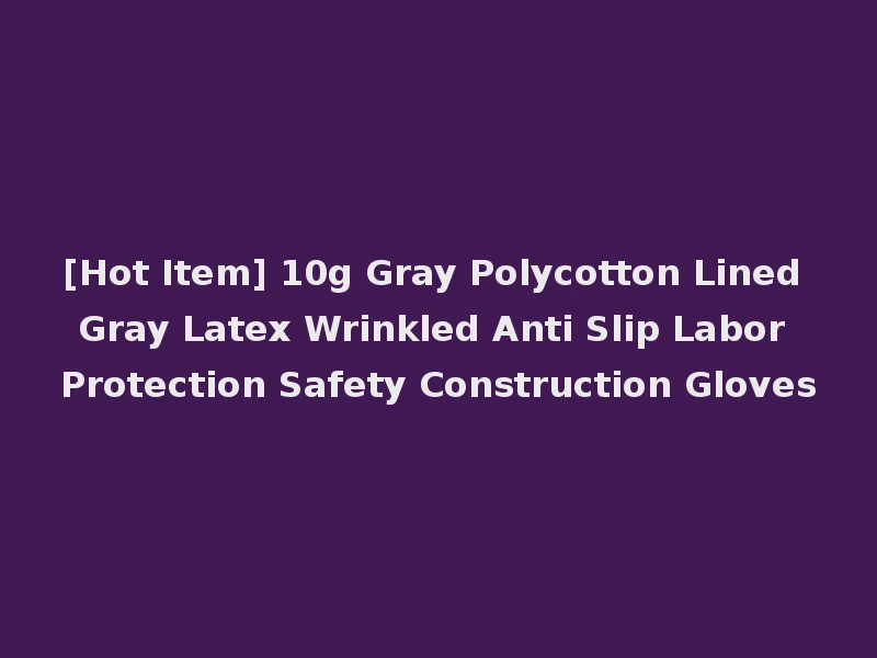 [Hot Item] 10g Gray Polycotton Lined Gray Latex Wrinkled Anti Slip Labor Protection Safety Construction Gloves