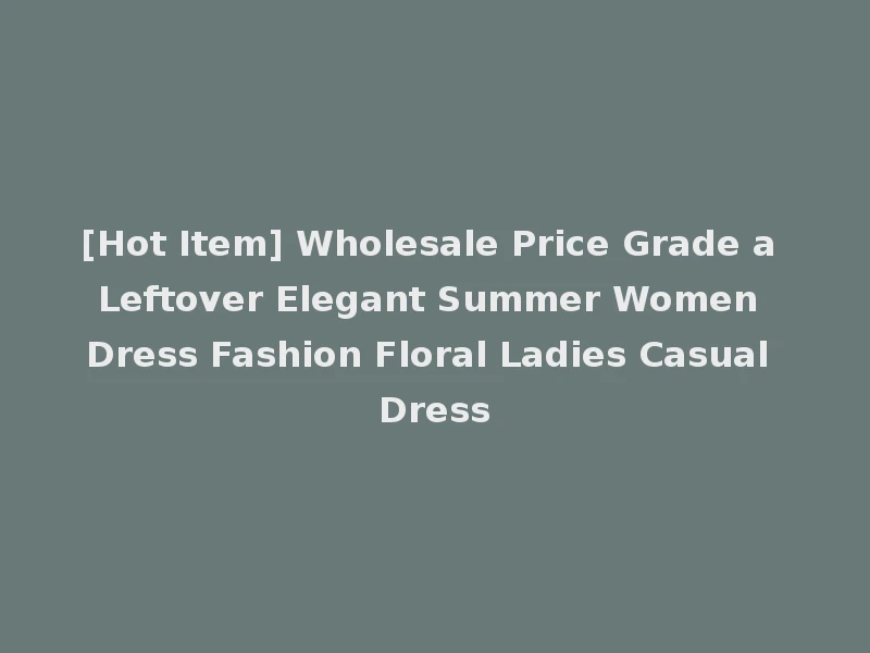 [Hot Item] Wholesale Price Grade a Leftover Elegant Summer Women Dress Fashion Floral Ladies Casual Dress